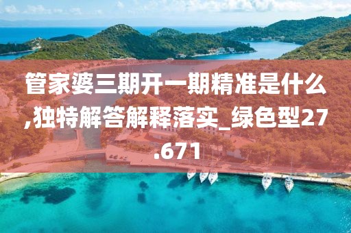 管家婆三期开一期精准是什么,独特解答解释落实_绿色型27.671