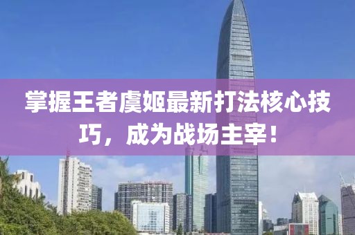 掌握王者虞姬最新打法核心技巧，成为战场主宰！