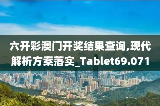 六开彩澳门开奖结果查询,现代解析方案落实_Tablet69.071