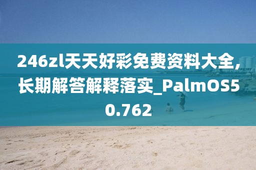 246zl天天好彩免费资料大全,长期解答解释落实_PalmOS50.762