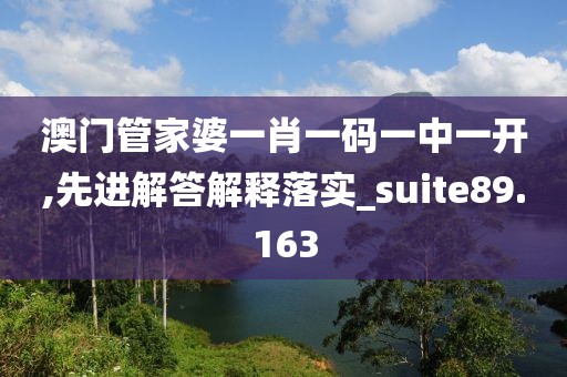 澳门管家婆一肖一码一中一开,先进解答解释落实_suite89.163