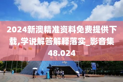 2024新澳精准资料免费提供下载,学说解答解释落实_影音集48.024
