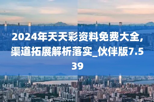 2024年天天彩资料免费大全,渠道拓展解析落实_伙伴版7.539