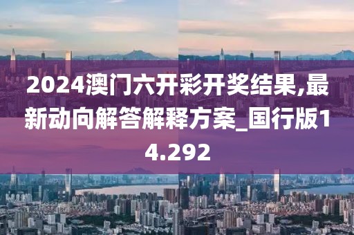 2024澳门六开彩开奖结果,最新动向解答解释方案_国行版14.292