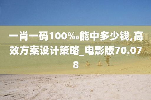 一肖一码100‰能中多少钱,高效方案设计策略_电影版70.078