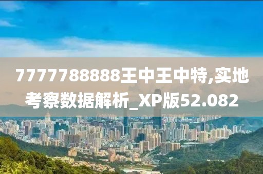 7777788888王中王中特,实地考察数据解析_XP版52.082