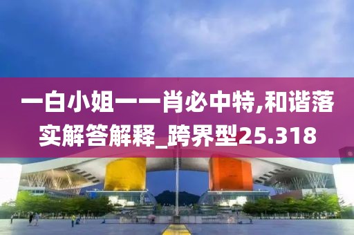 一白小姐一一肖必中特,和谐落实解答解释_跨界型25.318