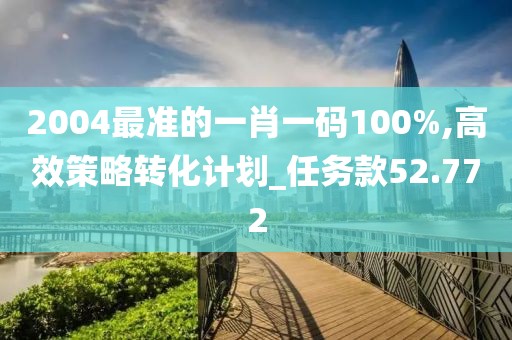 2004最准的一肖一码100%,高效策略转化计划_任务款52.772