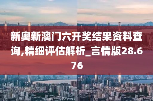 新奥新澳门六开奖结果资料查询,精细评估解析_言情版28.676