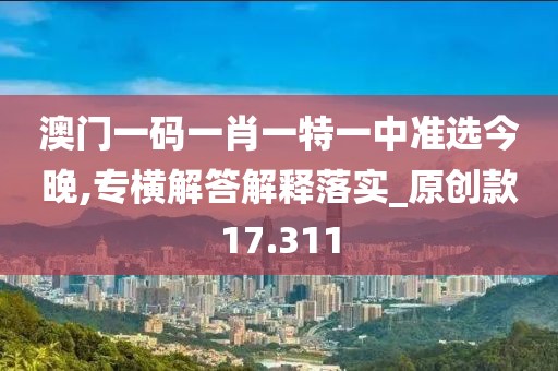 澳门一码一肖一特一中准选今晚,专横解答解释落实_原创款17.311