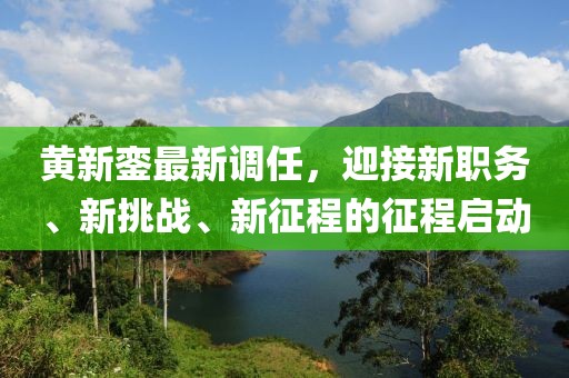 黄新銮最新调任，迎接新职务、新挑战、新征程的征程启动