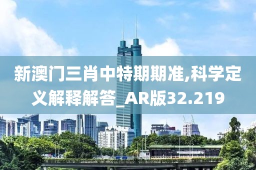 新澳门三肖中特期期准,科学定义解释解答_AR版32.219
