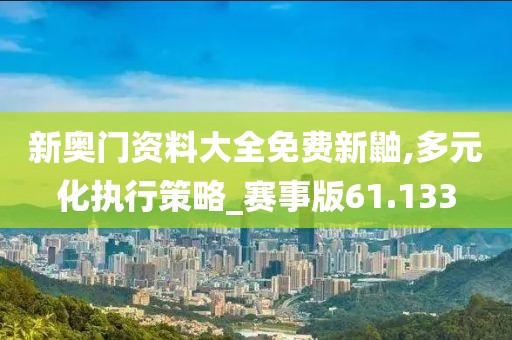 新奥门资料大全免费新鼬,多元化执行策略_赛事版61.133