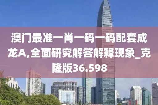 澳门最准一肖一码一码配套成龙A,全面研究解答解释现象_克隆版36.598