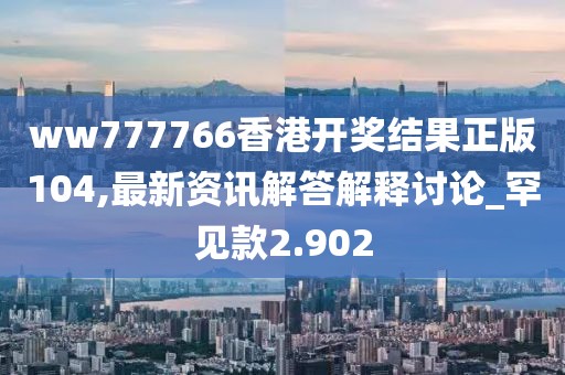 ww777766香港开奖结果正版104,最新资讯解答解释讨论_罕见款2.902