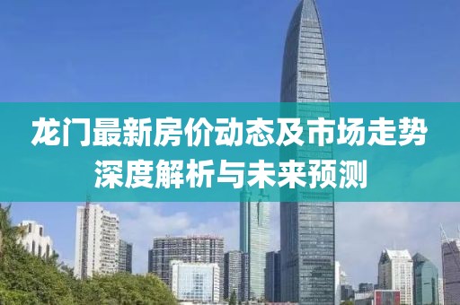 龙门最新房价动态及市场走势深度解析与未来预测