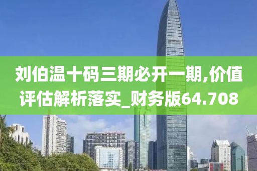 刘伯温十码三期必开一期,价值评估解析落实_财务版64.708