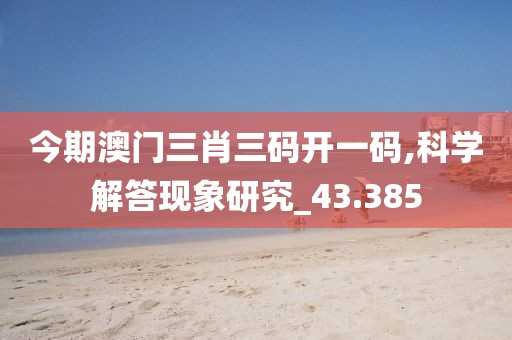今期澳门三肖三码开一码,科学解答现象研究_43.385