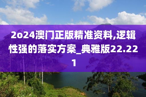 2o24澳门正版精准资料,逻辑性强的落实方案_典雅版22.221
