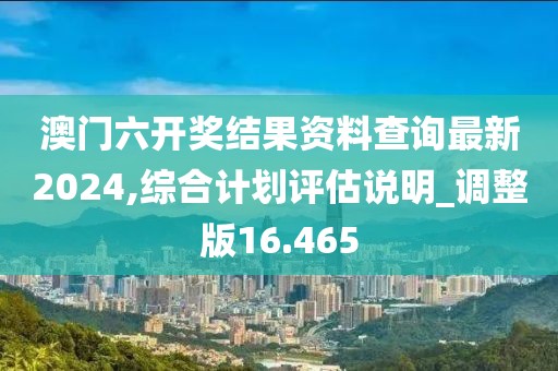 澳门六开奖结果资料查询最新2024,综合计划评估说明_调整版16.465