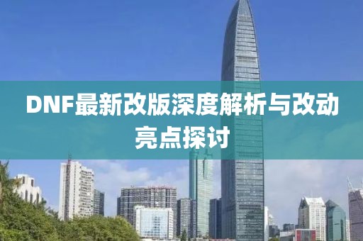 DNF最新改版深度解析与改动亮点探讨