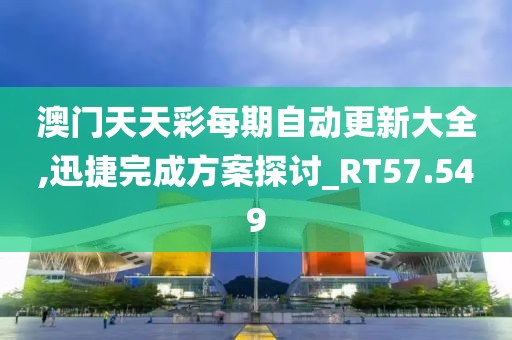澳门天天彩每期自动更新大全,迅捷完成方案探讨_RT57.549