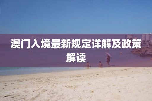 澳门入境最新规定详解及政策解读