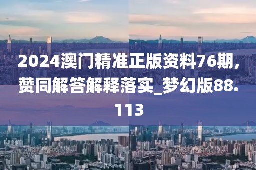 2024澳门精准正版资料76期,赞同解答解释落实_梦幻版88.113