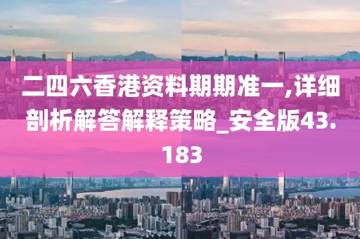 二四六香港资料期期准一,详细剖析解答解释策略_安全版43.183