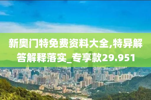 新奥门特免费资料大全,特异解答解释落实_专享款29.951