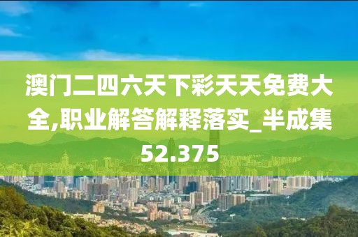 澳门二四六天下彩天天免费大全,职业解答解释落实_半成集52.375