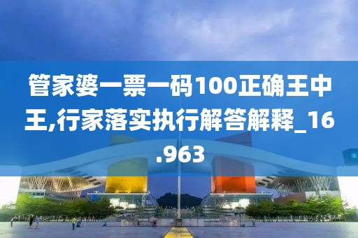 管家婆一票一码100正确王中王,行家落实执行解答解释_16.963