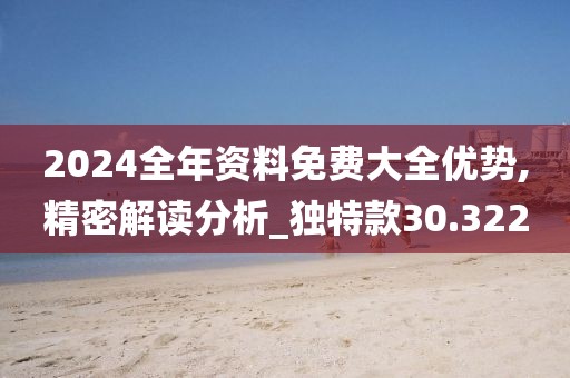 2024全年资料免费大全优势,精密解读分析_独特款30.322