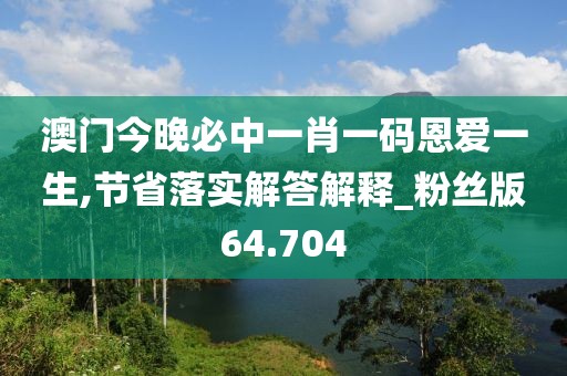 澳门今晚必中一肖一码恩爱一生,节省落实解答解释_粉丝版64.704