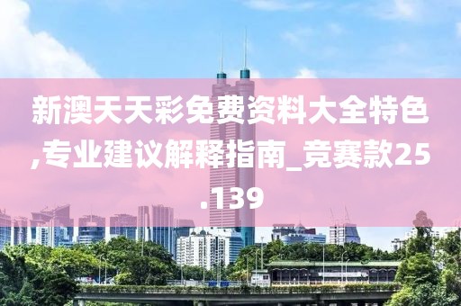 新澳天天彩免费资料大全特色,专业建议解释指南_竞赛款25.139