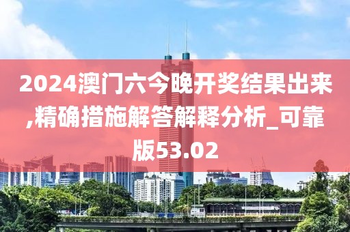 2024澳门六今晚开奖结果出来,精确措施解答解释分析_可靠版53.02