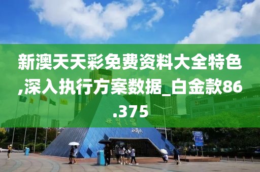 新澳天天彩免费资料大全特色,深入执行方案数据_白金款86.375