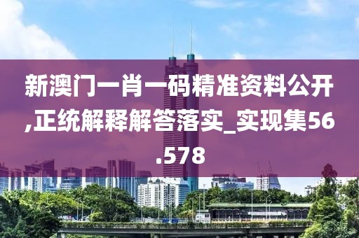 新澳门一肖一码精准资料公开,正统解释解答落实_实现集56.578