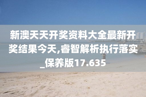 新澳天天开奖资料大全最新开奖结果今天,睿智解析执行落实_保养版17.635