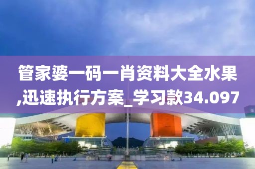管家婆一码一肖资料大全水果,迅速执行方案_学习款34.097