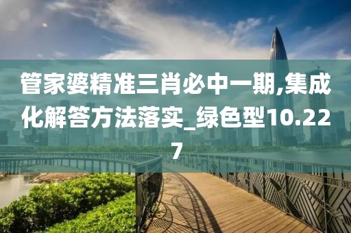管家婆精准三肖必中一期,集成化解答方法落实_绿色型10.227