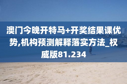 澳门今晚开特马+开奖结果课优势,机构预测解释落实方法_权威版81.234