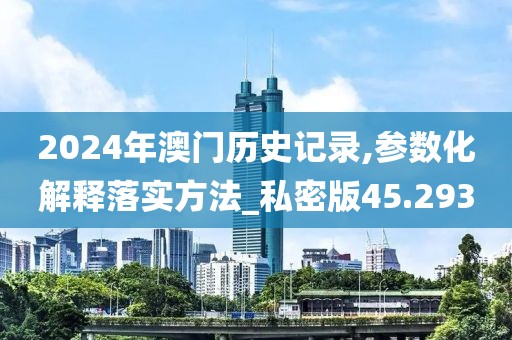 2024年澳门历史记录,参数化解释落实方法_私密版45.293