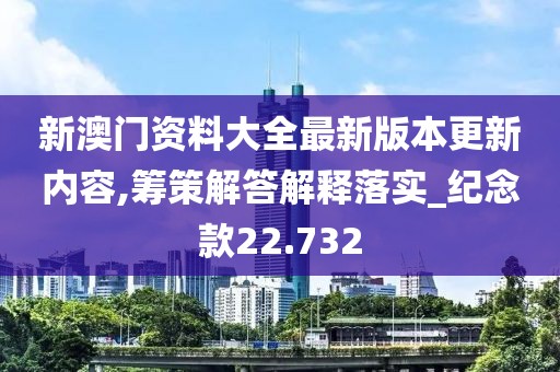 新澳门资料大全最新版本更新内容,筹策解答解释落实_纪念款22.732