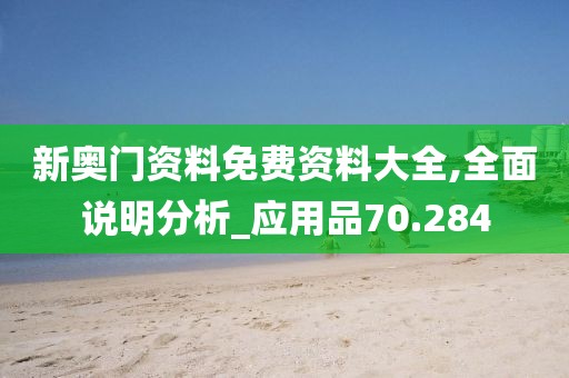 新奥门资料免费资料大全,全面说明分析_应用品70.284