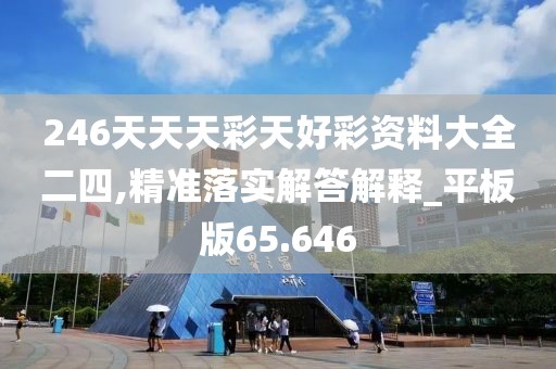 246天天天彩天好彩资料大全二四,精准落实解答解释_平板版65.646