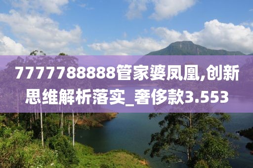 7777788888管家婆凤凰,创新思维解析落实_奢侈款3.553
