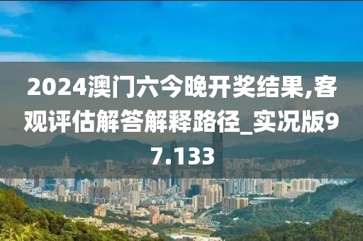 2024澳门六今晚开奖结果,客观评估解答解释路径_实况版97.133