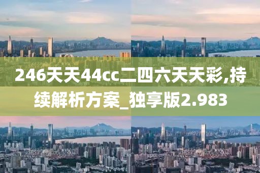 246天天44cc二四六天天彩,持续解析方案_独享版2.983