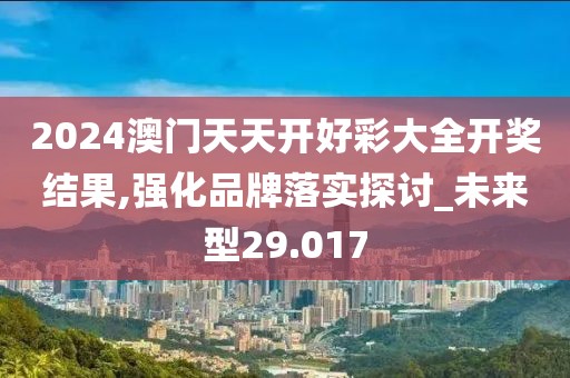 2024澳门天天开好彩大全开奖结果,强化品牌落实探讨_未来型29.017